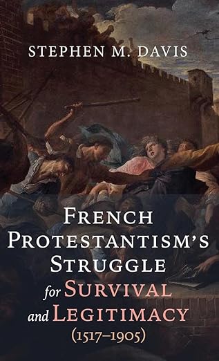 French Protestantism's Struggle for Survival and Legitimacy (1517-1905)